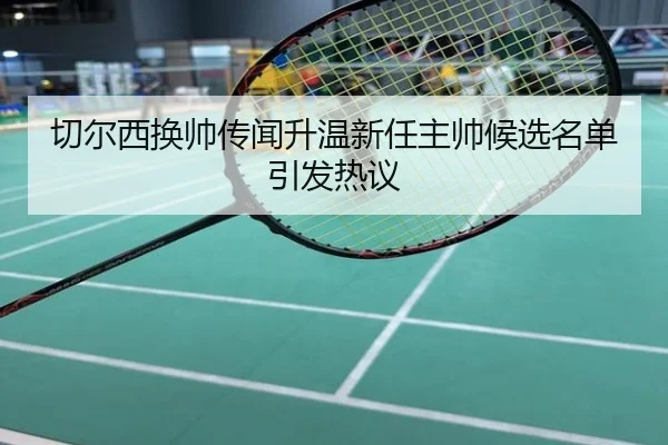 切尔西换帅传闻升温新任主帅候选名单引发热议