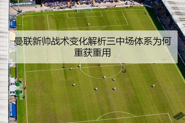 曼联新帅战术变化解析三中场体系为何重获重用