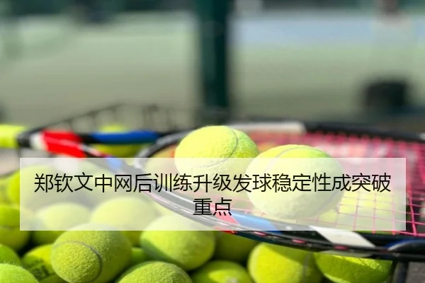 郑钦文中网后训练升级发球稳定性成突破重点