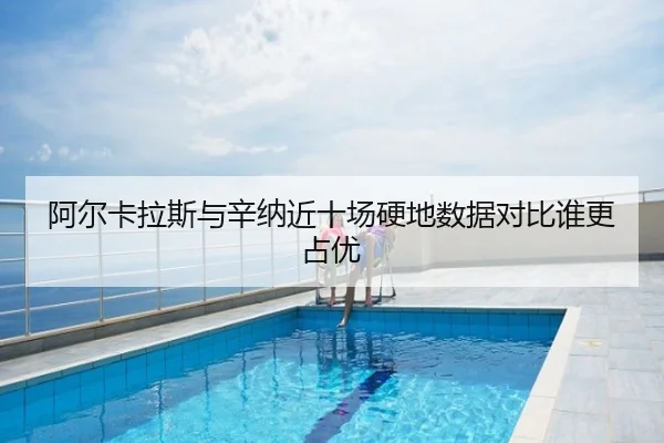 阿尔卡拉斯与辛纳近十场硬地数据对比谁更占优